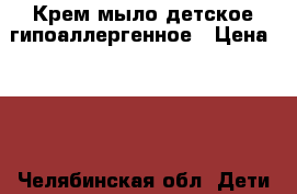 Крем мыло детское гипоаллергенное › Цена ­ 30 - Челябинская обл. Дети и материнство » Купание и гигиена   
